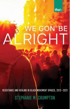 We Gon' Be Alright: Resistance and Healing in Black Movement Spaces, 2012--2021 - Stephanie M. Crumpton