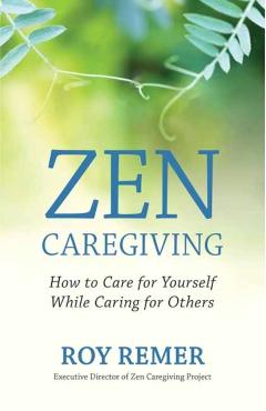 Zen Caregiving: How to Care for Yourself While Caring for Others - Roy Remer