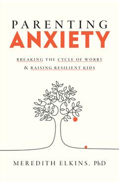 Parenting Anxiety: Breaking the Cycle of Worry and Raising Resilient Kids - Meredith Elkins