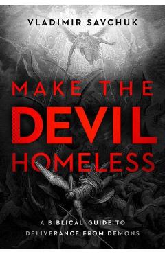 Make the Devil Homeless: A Biblical Guide to Deliverance from Demons - Vladimir Savchuk