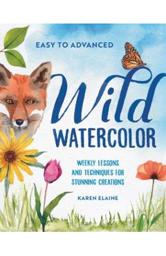 Wild Watercolor: Weekly Lessons and Techniques for Stunning Creations - Karen Elaine