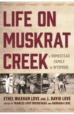 Life on Muskrat Creek: A Homestead Family in Wyoming - Ethel Waxham Love
