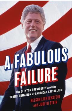 A Fabulous Failure: The Clinton Presidency and the Transformation of American Capitalism - Nelson Lichtenstein
