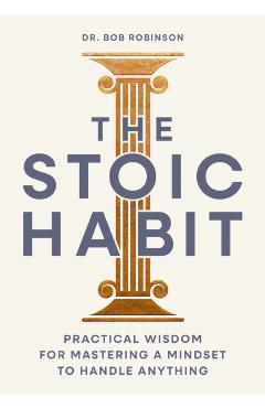 The Stoic Habit: Practical Wisdom for Mastering a Mindset to Handle Anything - Bob Robinson