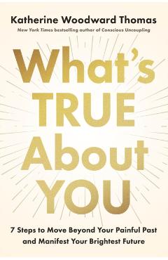 What's True about You: 7 Steps to Move Beyond Your Painful Past and Manifest Your Brightest Future - Katherine Woodward Thomas
