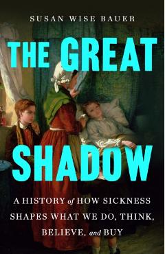The Great Shadow: A History of How Sickness Shapes What We Do, Think, Believe, and Buy - Susan Wise Bauer