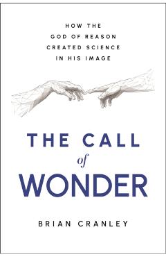 The Call of Wonder: How the God of Reason Created Science in His Image - Brian Cranley
