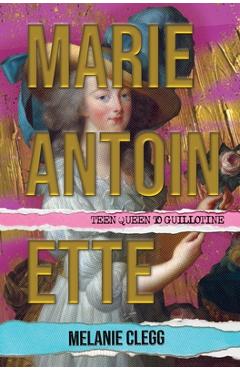 Marie Antoinette: Teen Queen to Guillotine - Melanie Clegg