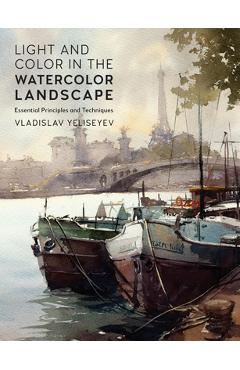 Light and Color in the Watercolor Landscape: Essential Principles and Techniques - Vladislav Yeliseyev