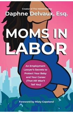 Moms in Labor: An Employment Lawyer's Secrets to Protect Your Baby and Your Career (That HR Won't Tell You) - Daphne Delvaux