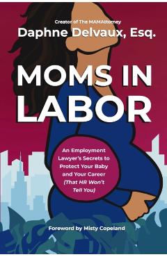 Moms in Labor: An Employment Lawyer's Secrets to Protect Your Baby and Your Career (That HR Won't Tell You) - Daphne Delvaux