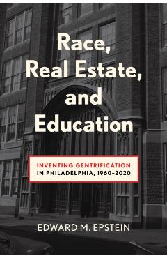 Race, Real Estate and Education: Inventing Gentrification in Philadelphia, 1960-2020 - Edward M. Epstein