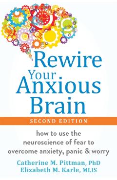 Rewire Your Anxious Brain: How to Use the Neuroscience of Fear to Overcome Anxiety, Panic, and Worry - Catherine M. Pittman
