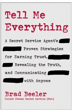 Tell Me Everything: A Secret Service Agent's Proven Strategies for Earning Trust, Revealing the Truth, and Communicating with Anyone - Brad Beeler