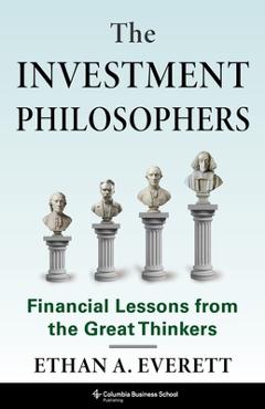 The Investment Philosophers: Financial Lessons from the Great Thinkers - Ethan A. Everett