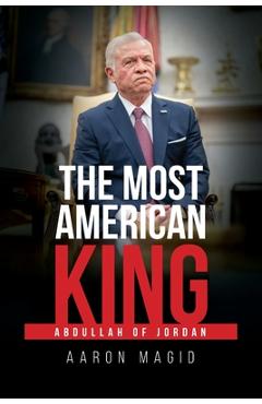 The Most American King: Abdullah of Jordan - Aaron Magid