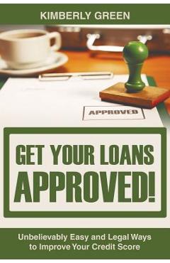 Get Your Loans Approved!: Unbelievably Easy and Legal Ways to Improve Your Credit Score - Kimberly Green