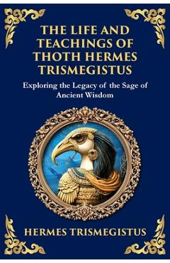 The Life and Teachings of Thoth Hermes Trismegistus: Ancient Wisdom on Divinity, Transformation, and the Cosmos - Hermes Trismegistus