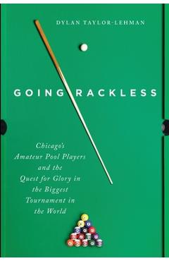 Going Rackless: Chicago's Amateur Pool Players and the Quest for Glory in the Biggest Tournament in the World - Dylan Taylor-lehman