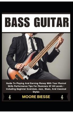 Bass Guitar: Guide To Playing And Earning Money With Your Musical Skills Performance Tips For Musicians Of All Levels - Including B - Moore Biesse
