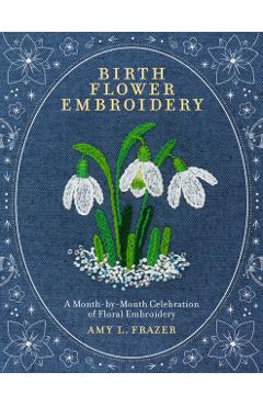 Birth Flower Embroidery: A Month-By-Month Celebration of Floral Embroidery - Amy L. Frazer