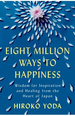 Eight Million Ways to Happiness: Wisdom for Inspiration and Healing from the Heart of Japan - Hiroko Yoda
