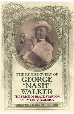 The Rediscovery of George Nash Walker: The Price of Black Stardom in Jim Crow America - Daniel E. Atkinson