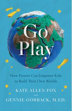 Go Play: How Parents Can Empower Kids to Build Their Own Worlds - Kate Allen Fox