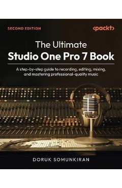 The Ultimate Studio One Pro 7 Book - Second Edition: A step-by-step guide to recording, editing, mixing, and mastering professional-quality music - Doruk Somunkiran