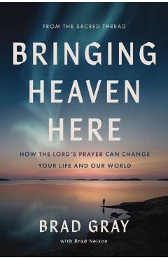 Bringing Heaven Here: How the Lord's Prayer Can Change Your Life and Our World - Brad Gray