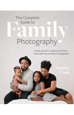 The Complete Guide to Family Photography: A Simple Approach to Lighting and Posing for Family, Maternity, and Newborn Photographers - Sandra Coan