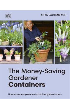 The Money-Saving Gardener Containers: How to Create a Year-Round Container Garden for Less - Anya Lautenbach