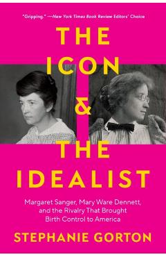 The Icon and the Idealist: Margaret Sanger, Mary Ware Dennett, and the Rivalry That Brought Birth Control to America - Stephanie Gorton