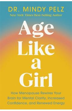 Age Like a Girl: How Menopause Rewires Your Brain for Mental Clarity, Increased Confidence, and Renewed Energy - Mindy Pelz