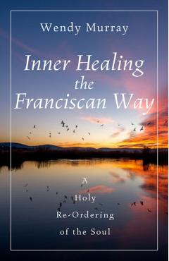 Inner Healing the Franciscan Way: A Holy Re-Ordering of the Soul - Wendy Murray