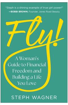 Fly!: A Woman's Guide to Financial Freedom and Building a Life You Love - Steph Wagner