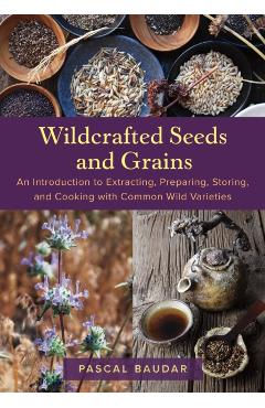 Wildcrafted Seeds and Grains: An Introduction to Extracting, Preparing, Storing, and Cooking with Common Wild Varieties - Pascal Baudar
