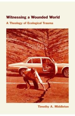 Witnessing a Wounded World: A Theology of Ecological Trauma - Timothy Middleton