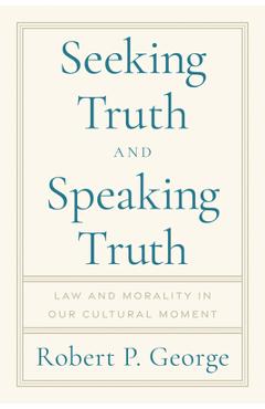 Seeking Truth and Speaking Truth: Law and Morality in Our Cultural Moment - Robert George
