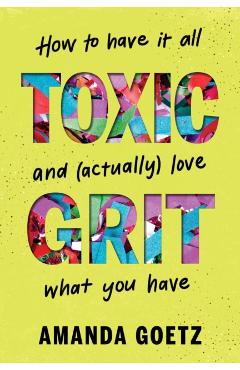 Toxic Grit: How to Have It All and (Actually) Love What You Have - Amanda Goetz