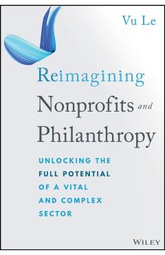 Reimagining Nonprofits and Philanthropy: Unlocking the Full Potential of a Vital and Complex Sector - Vu Le