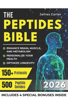 The Peptides Bible: The Ultimate Guide with 150+ Protocols and 500 Scientific Peptide Combinations to Enhance Brain, Muscle, and Metabolism, Optimize - James Carter