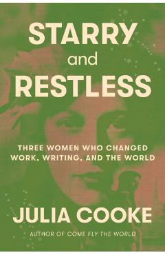 Starry and Restless: Three Women Who Changed Work, Writing, and the World - Julia Cooke