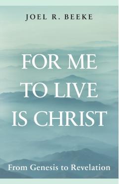 For Me to Live Is Christ: From Genesis to Revelation - Joel R. Beeke