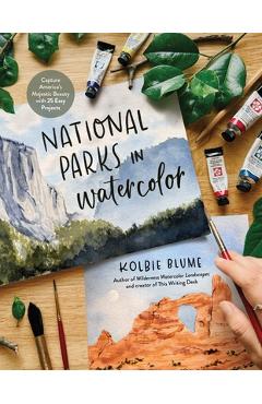 National Parks in Watercolor: Capture America's Majestic Beauty with 30 Easy Projects - Kolbie Blume