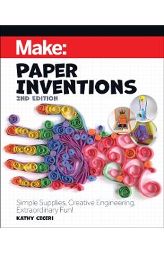 Make: Paper Inventions: Simple Supplies, Creative Engineering, Extraordinary Fun! - Kathy Ceceri