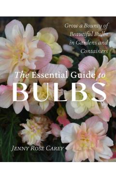 The Essential Guide to Bulbs: Grow a Bounty of Beautiful Bulbs in Gardens and Containers - Jenny Rose Carey