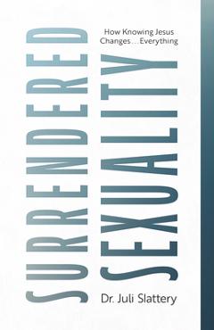 Surrendered Sexuality: How Knowing Jesus Changes... Everything - Juli Slattery