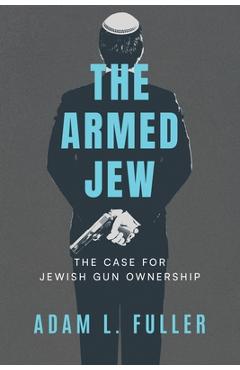 The Armed Jew: The Case for Jewish Gun Ownership - Adam L. Fuller
