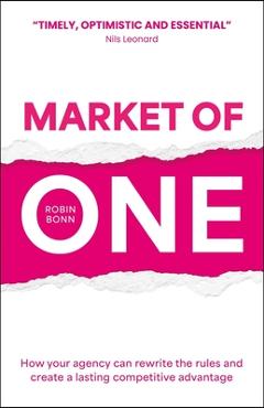 Market of One: How Your Agency Can Rewrite the Rules and Create a Lasting Competitive Advantage - Robin Bonn